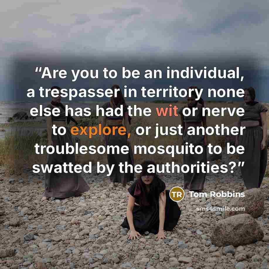 “Are you to be an individual, a trespasser in territory none else has had the wit or nerve to explore, or just another troublesome mosquito to be swatted by the authorities?” quote by Tom Robbins