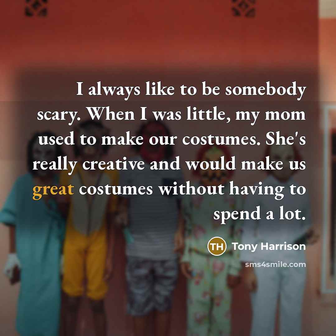 “I always like to be somebody scary. When I was little, my mom used to make our costumes. She's really creative and would make us great costumes without having to spend a lot.” quote by Tony Harrison