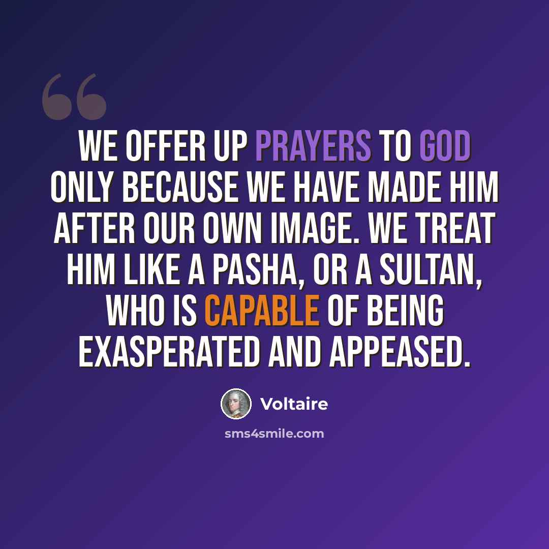 “We offer up prayers to god only because we have made him after our own image. We treat him like a pasha, or a sultan, who is capable of being exasperated and appeased.” quote by Voltaire