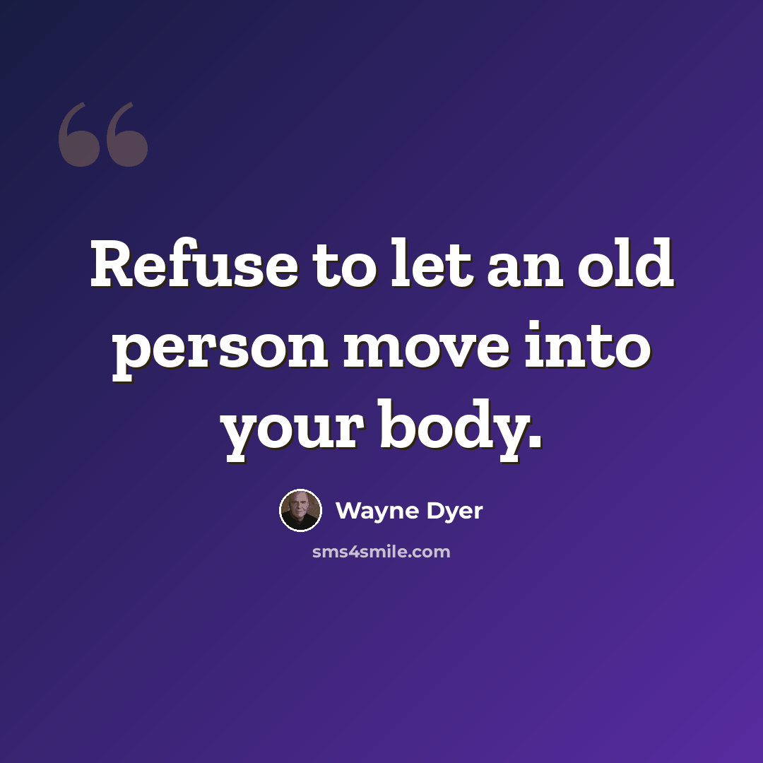 “Refuse to let an old person move into your body.” quote by Wayne Dyer
