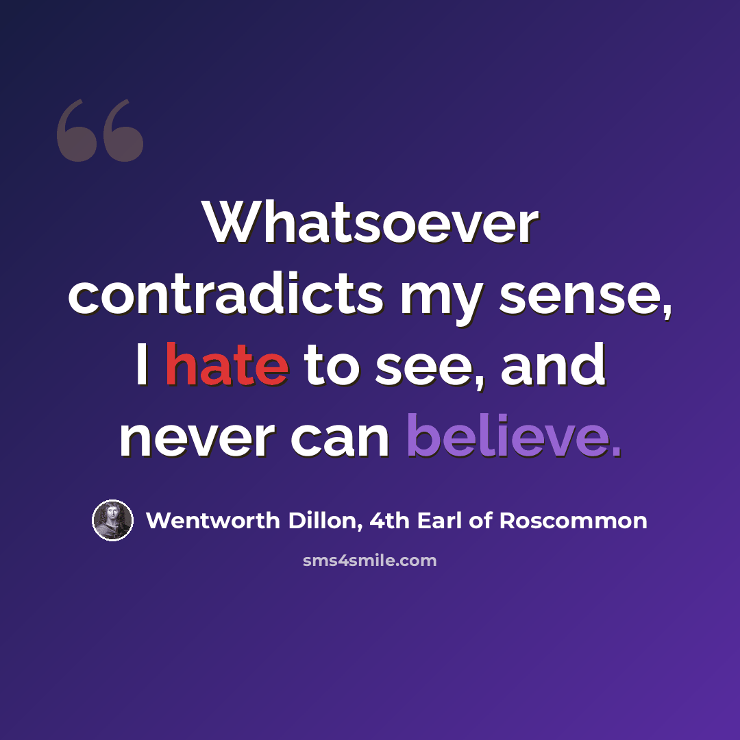 “Whatsoever contradicts my sense, I hate to see, and never can believe.” quote by Wentworth Dillon, 4th Earl of Roscommon