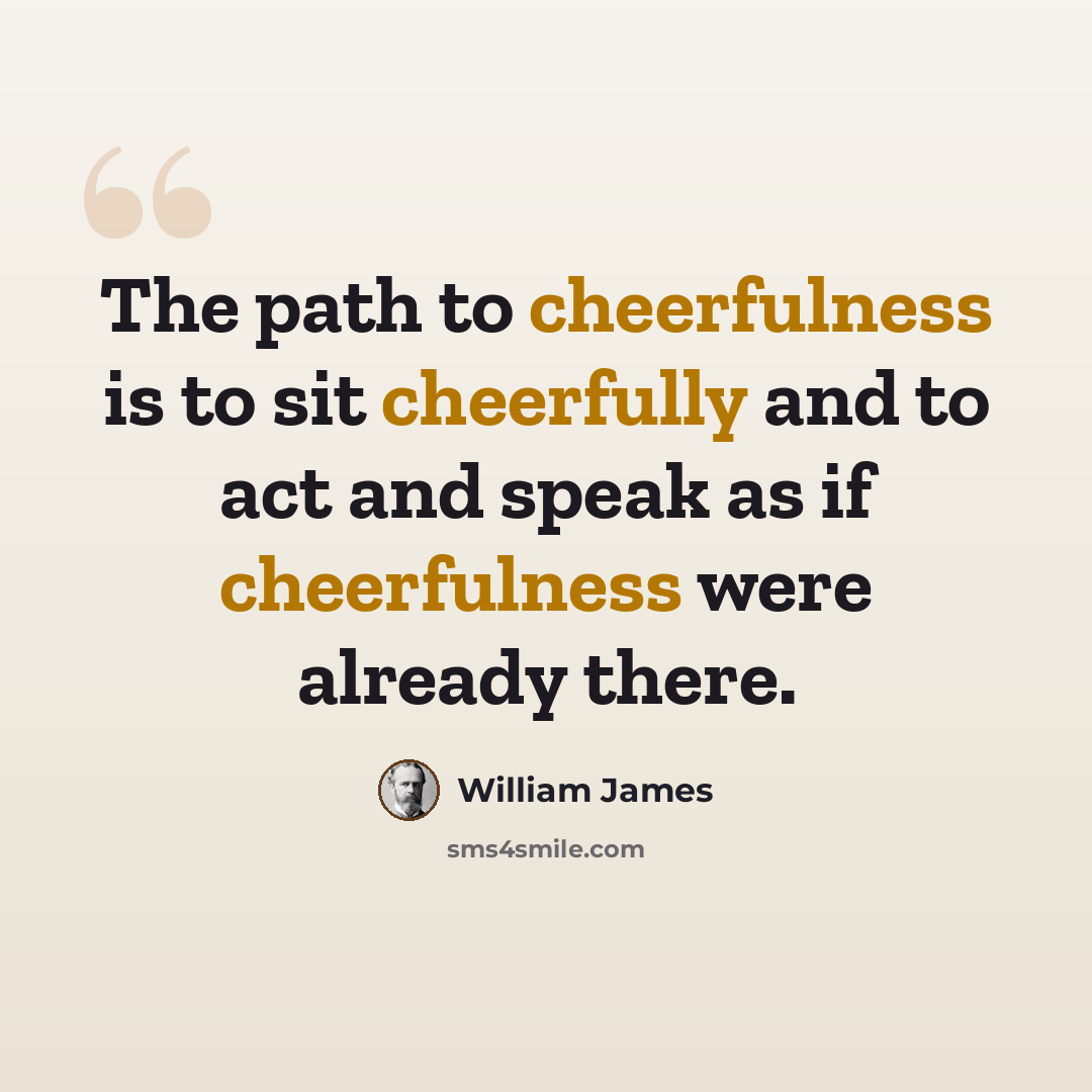 “The path to cheerfulness is to sit cheerfully and to act and speak as if cheerfulness were already there.” quote by William James