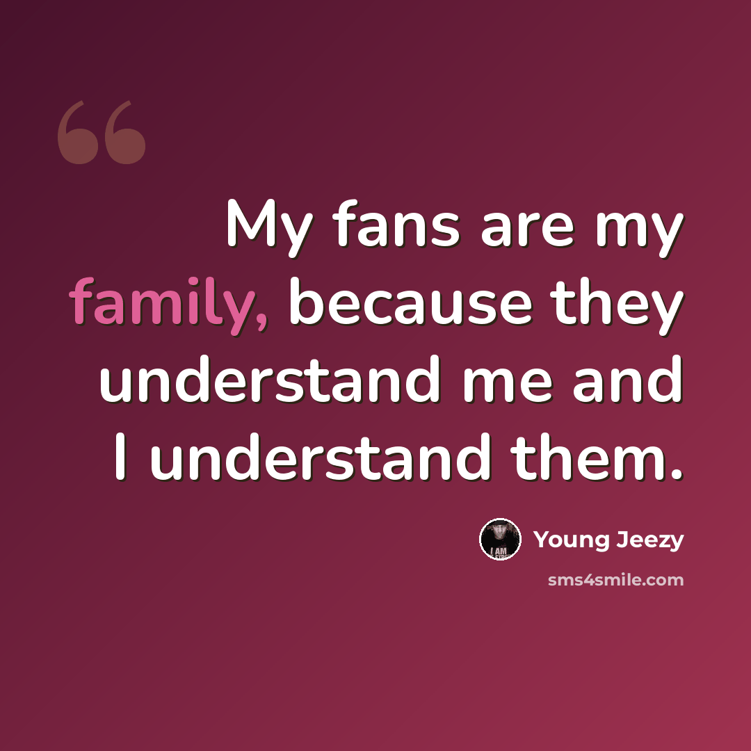 “My fans are my family, because they understand me and I understand them.” quote by Young Jeezy