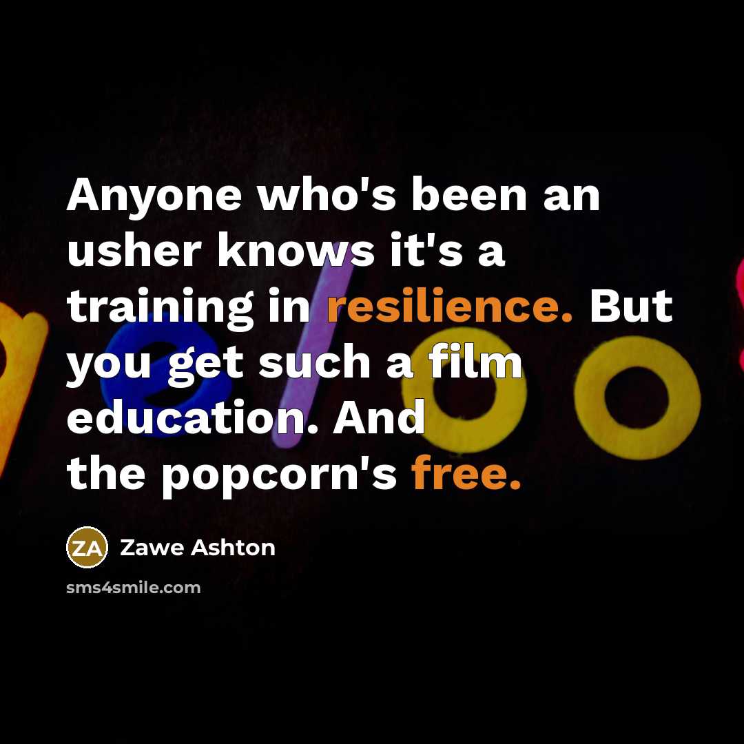 “Anyone who's been an usher knows it's a training in resilience. But you get such a film education. And the popcorn's free.” quote by Zawe Ashton