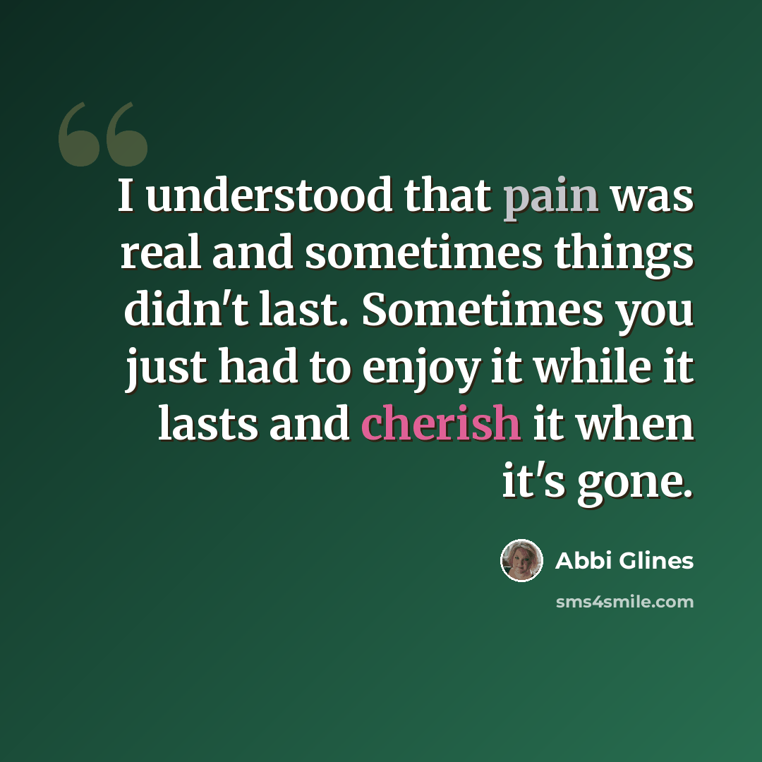 “I understood that pain was real and sometimes things didn't last. Sometimes you just had to enjoy it while it lasts and cherish it when it's gone.” quote by Abbi Glines