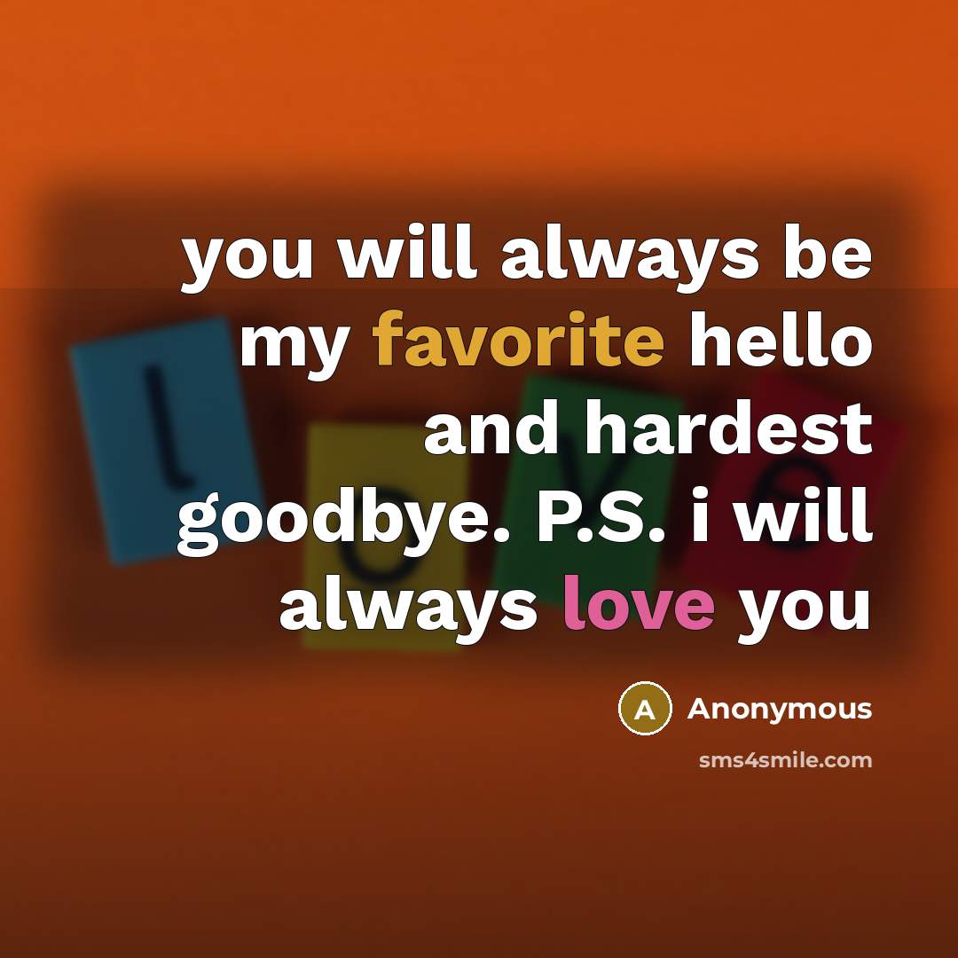 “you will always be my favorite hello and hardest goodbye. P.S. i will always love you” quote by Anonymous