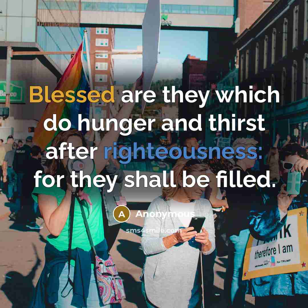 “Blessed are they which do hunger and thirst after righteousness: for they shall be filled.” quote by Anonymous