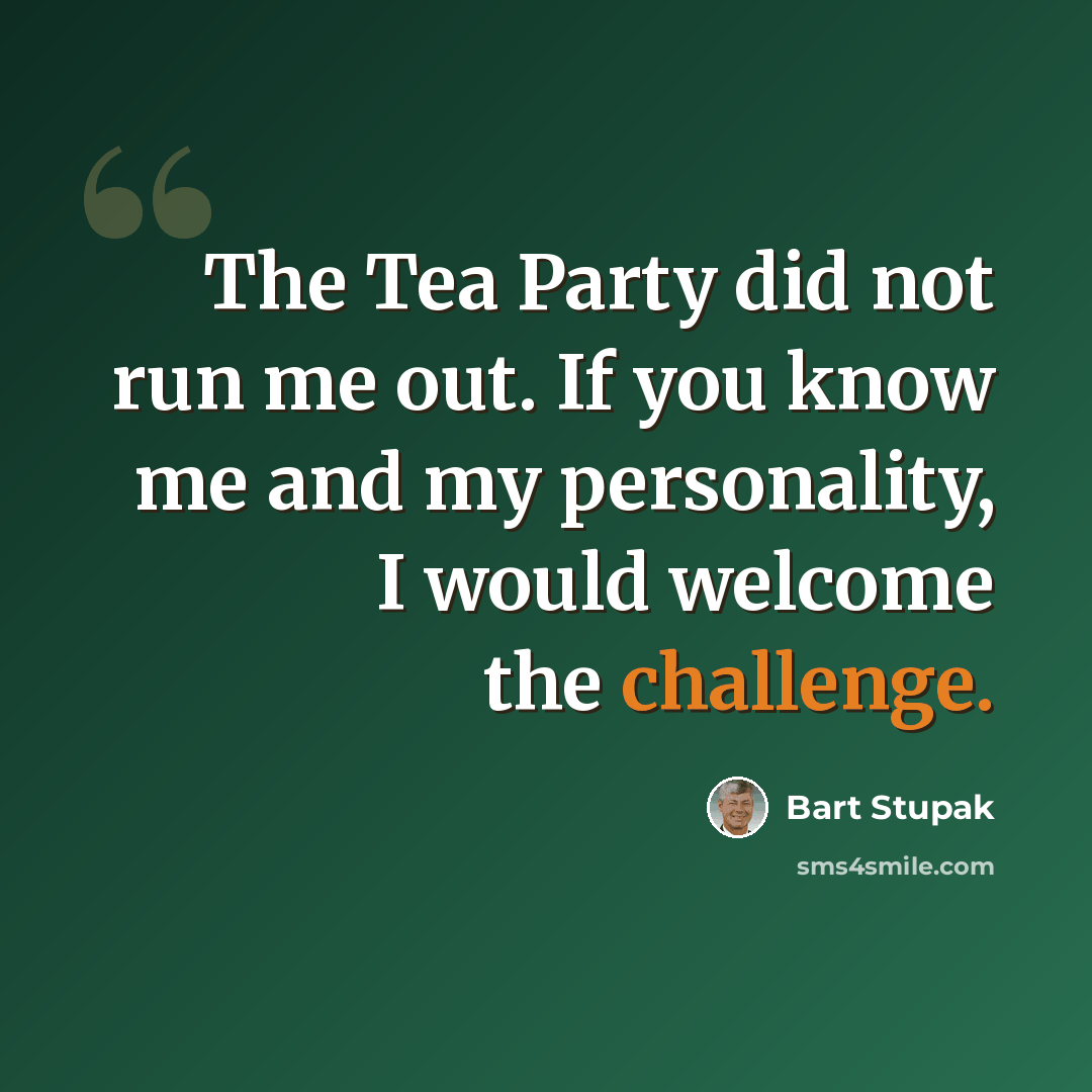 “The Tea Party did not run me out. If you know me and my personality, I would welcome the challenge.” quote by Bart Stupak