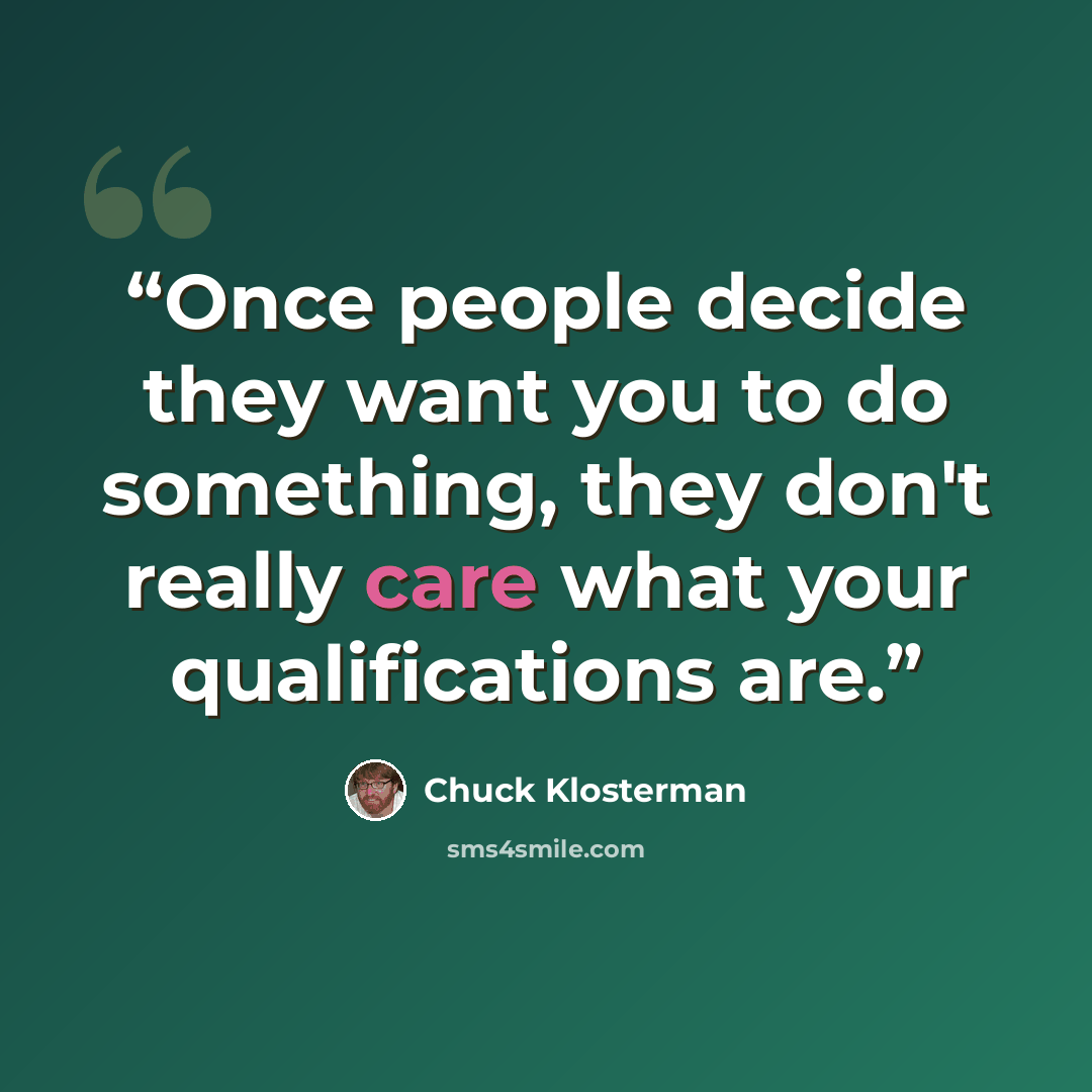 “Once people decide they want you to do something, they don't really care what your qualifications are.” quote by Chuck Klosterman