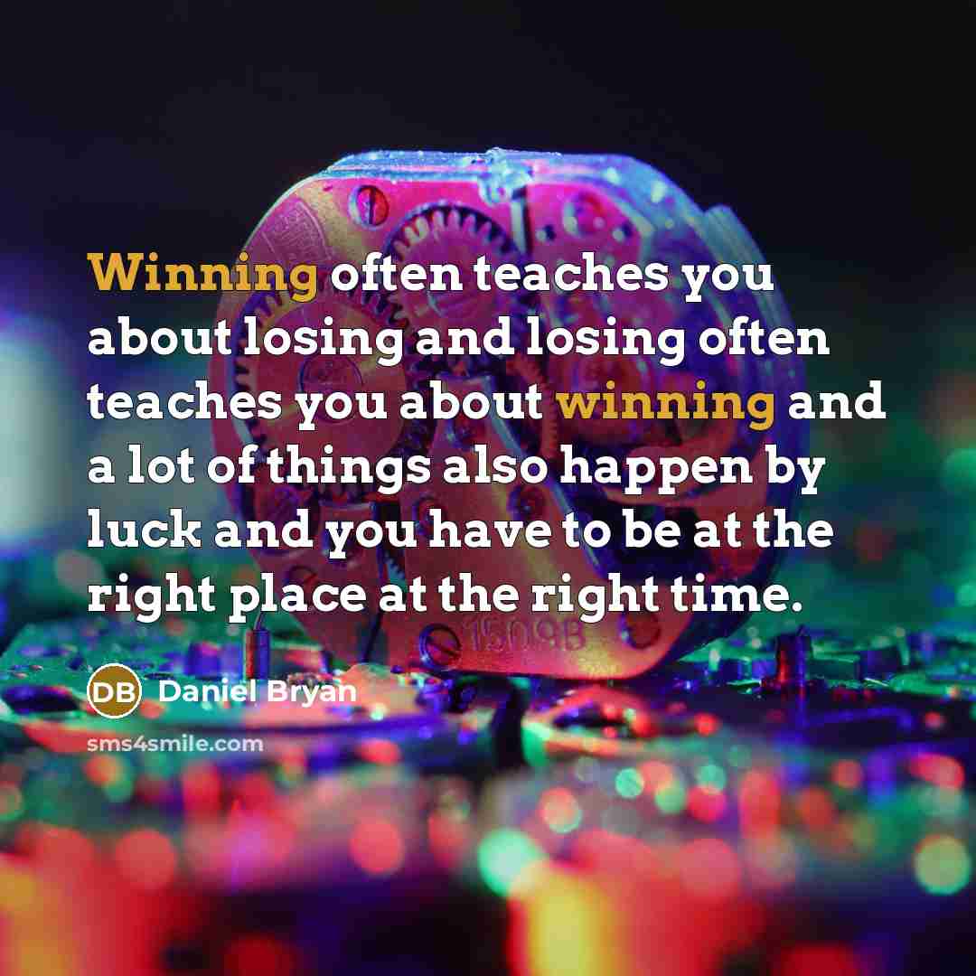 “Winning often teaches you about losing and losing often teaches you about winning and a lot of things also happen by luck and you have to be at the right place at the right time.” quote by Daniel Bryan