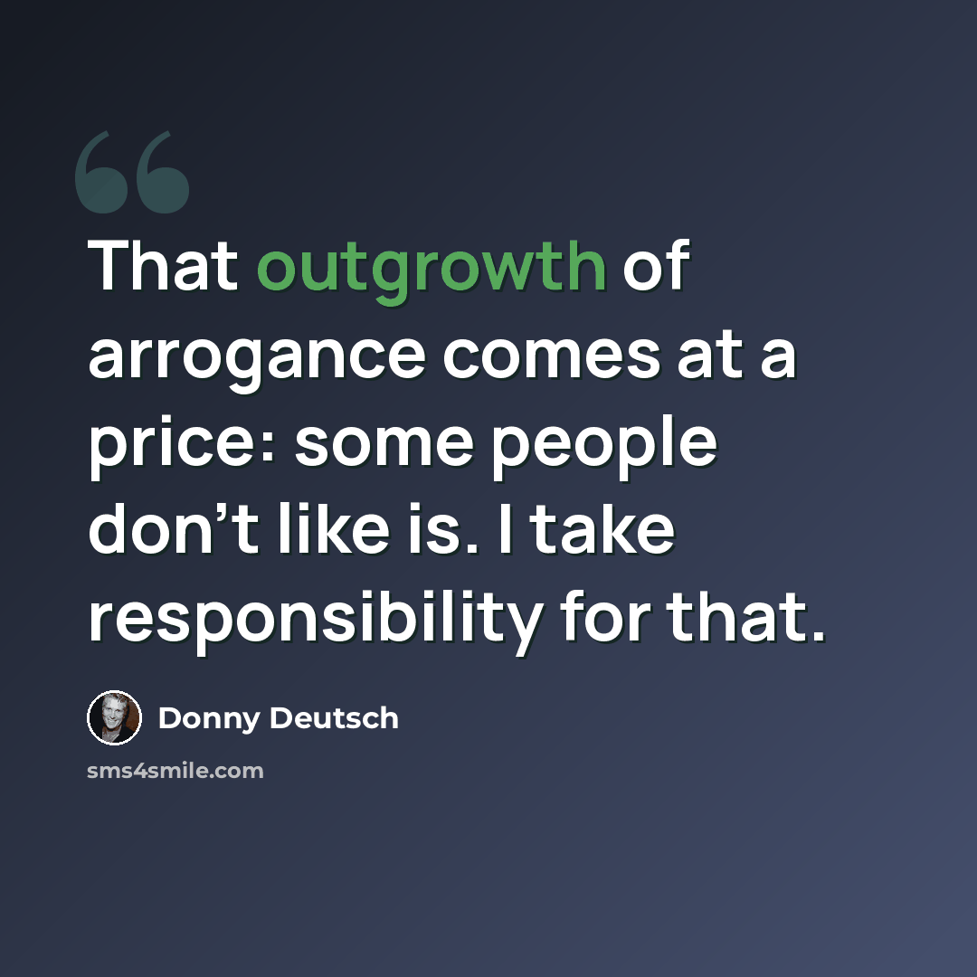 “That outgrowth of arrogance comes at a price: some people don't like is. I take responsibility for that.” quote by Donny Deutsch