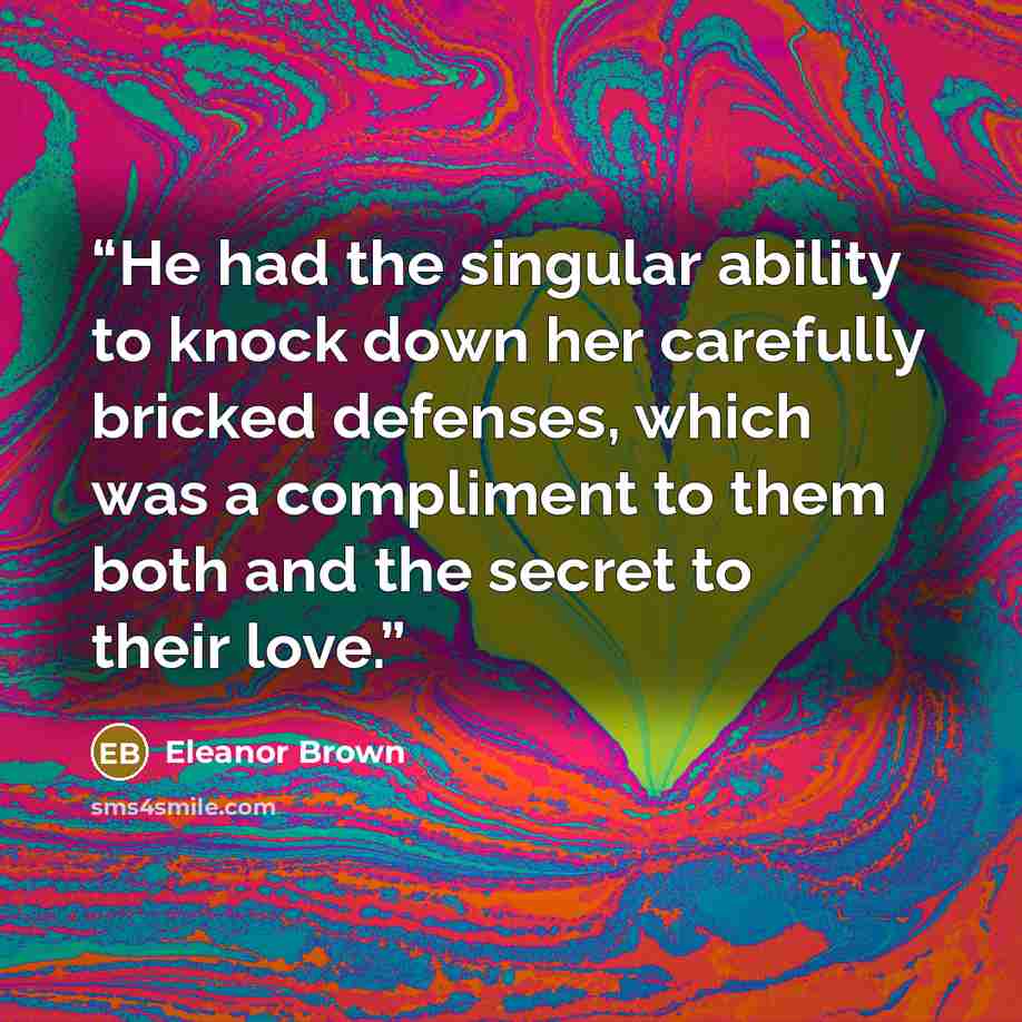 “He had the singular ability to knock down her carefully bricked defenses, which was a compliment to them both and the secret to their love.” quote by Eleanor Brown