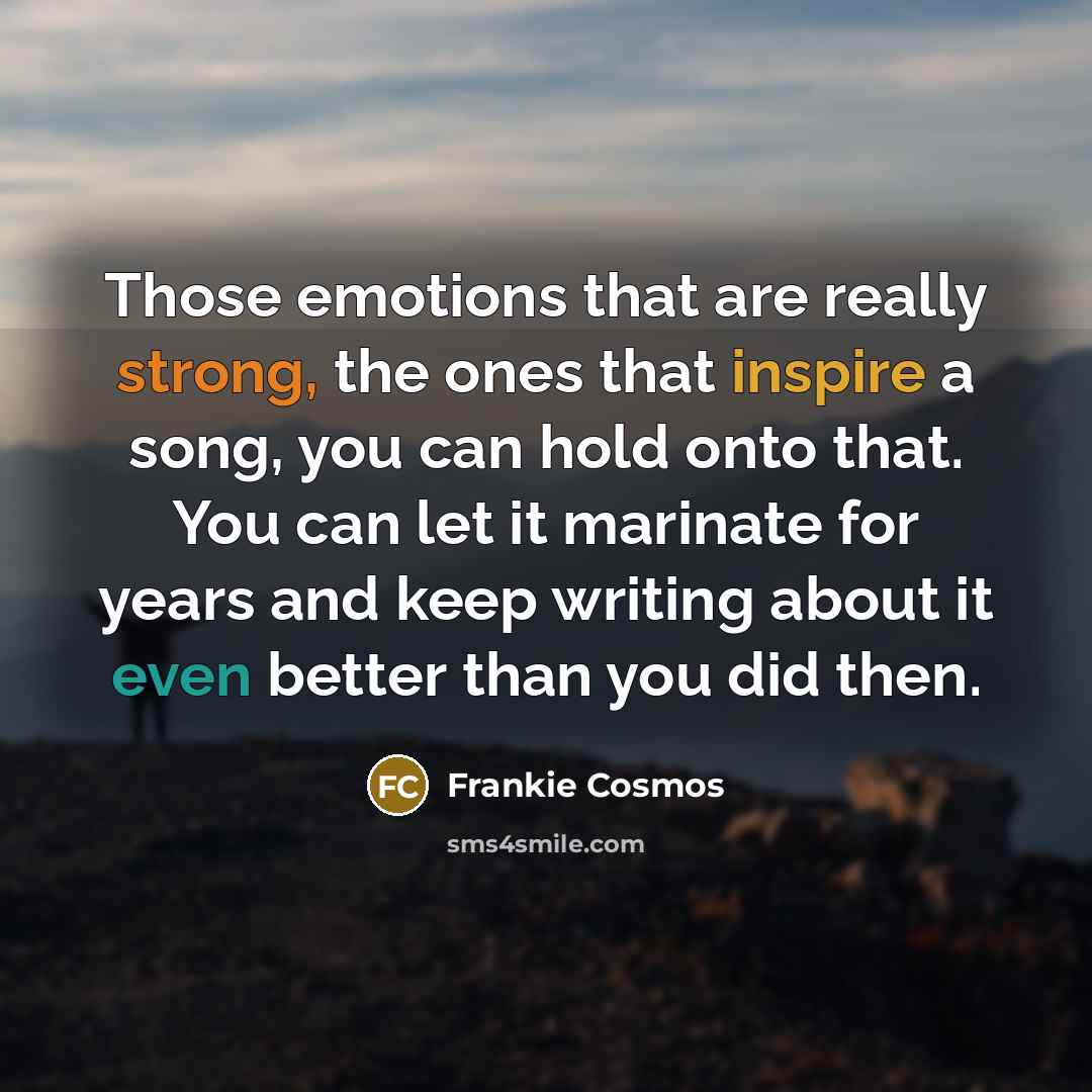 “Those emotions that are really strong, the ones that inspire a song, you can hold onto that. You can let it marinate for years and keep writing about it even better than you did then.” quote by Frankie Cosmos