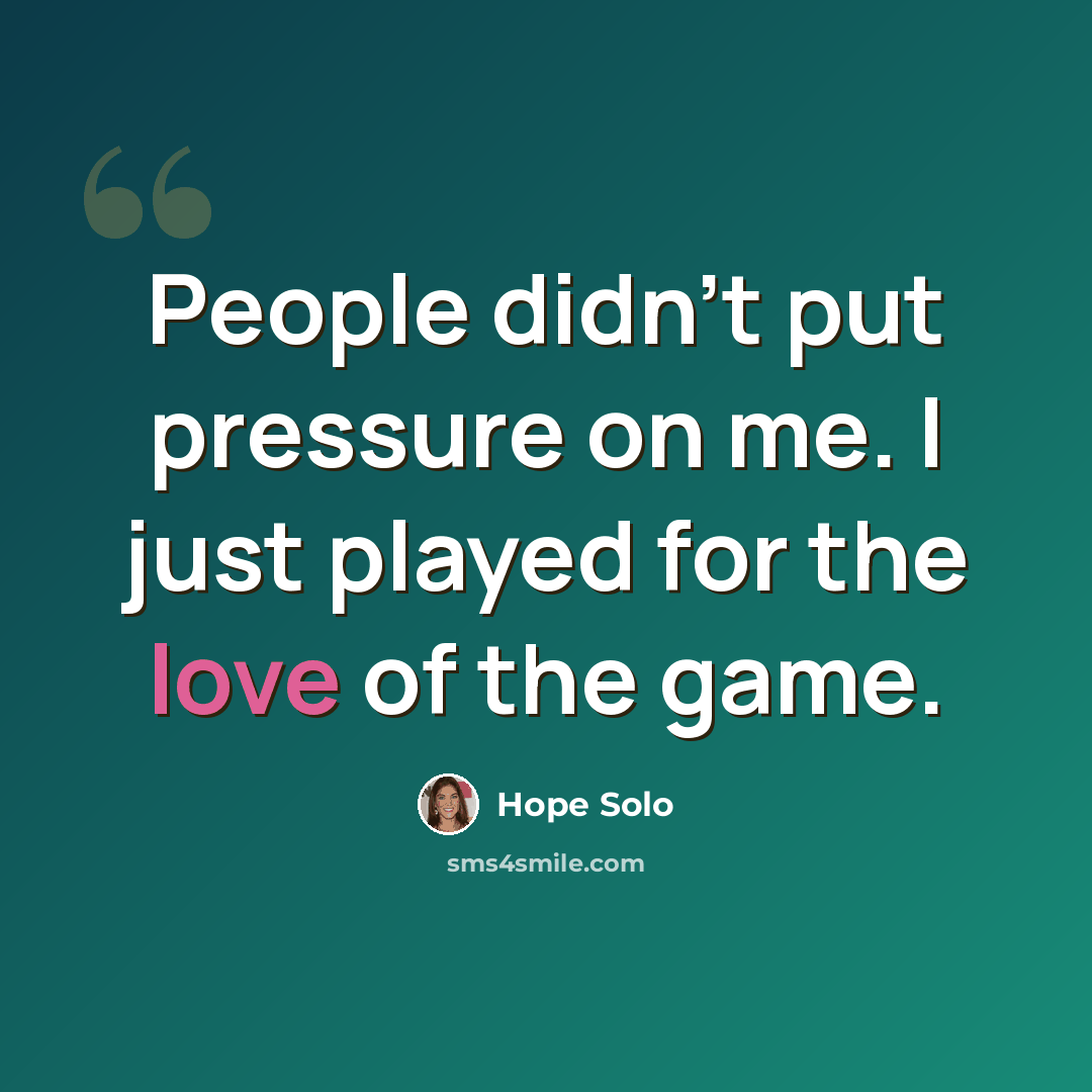 “People didn't put pressure on me. I just played for the love of the game.” quote by Hope Solo