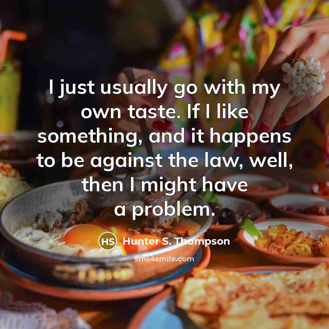 “I just usually go with my own taste. If I like something, and it happens to be against the law, well, then I might have a problem.” quote by Hunter S. Thompson