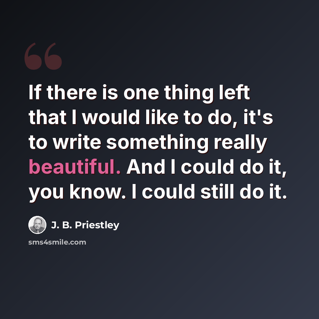 “If there is one thing left that I would like to do, it's to write something really beautiful. And I could do it, you know. I could still do it.” quote by J. B. Priestley