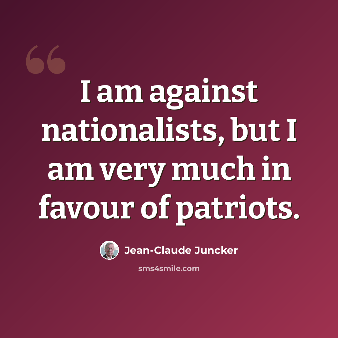 “I am against nationalists, but I am very much in favour of patriots.” quote by Jean-Claude Juncker