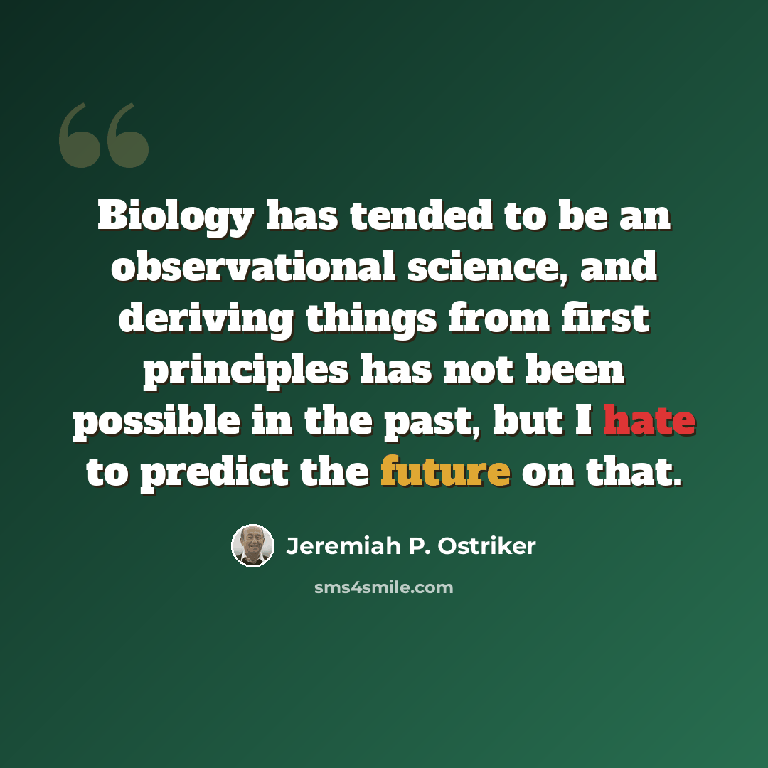 “Biology has tended to be an observational science, and deriving things from first principles has not been possible in the past, but I hate to predict the future on that.” quote by Jeremiah P. Ostriker