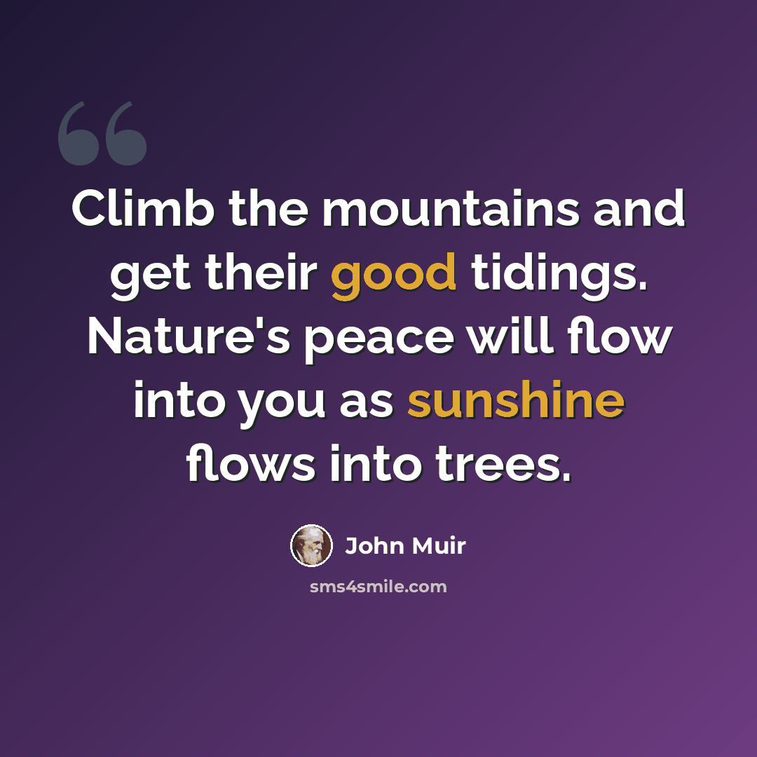 “Climb the mountains and get their good tidings. Nature's peace will flow into you as sunshine flows into trees.” quote by John Muir