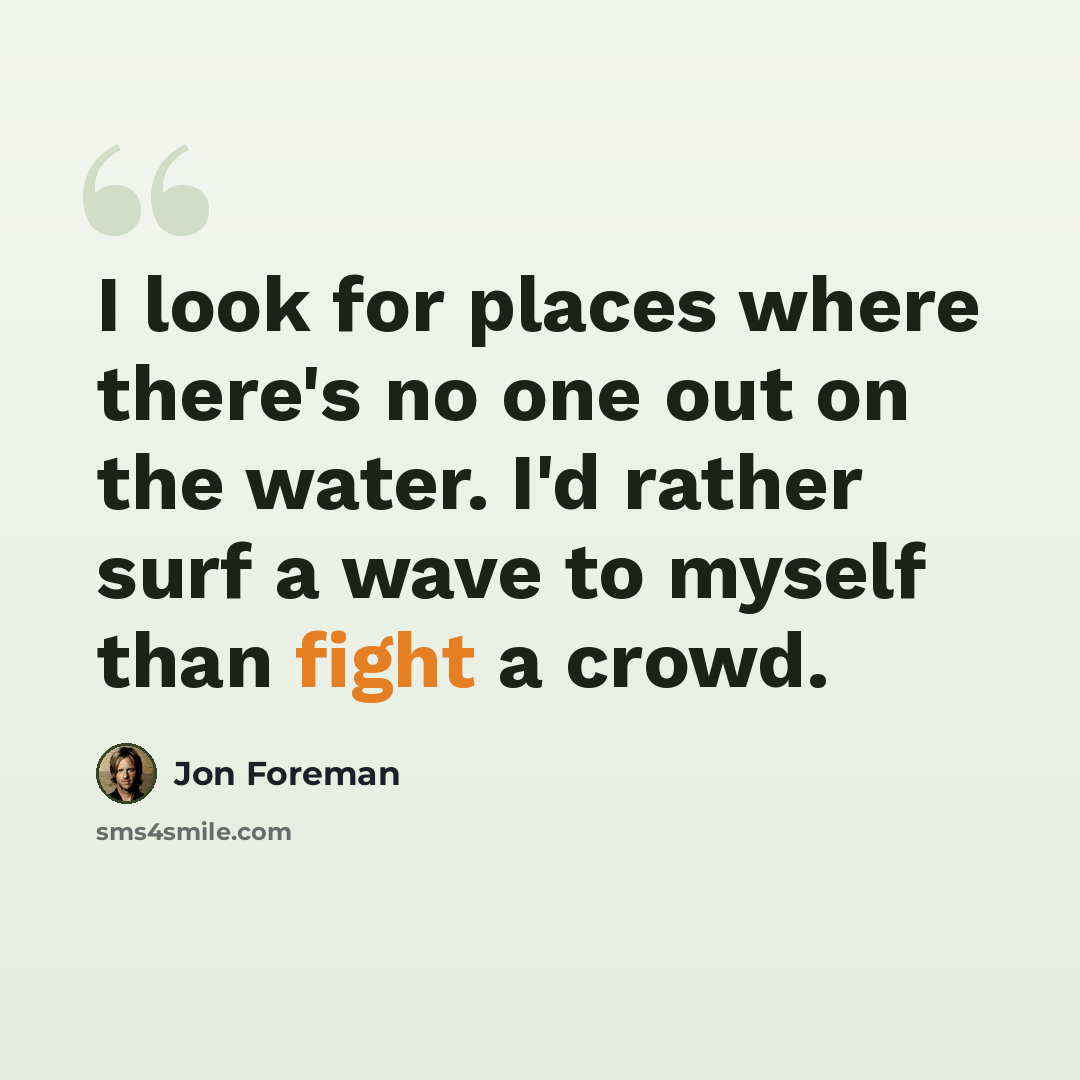 “I look for places where there's no one out on the water. I'd rather surf a wave to myself than fight a crowd.” quote by Jon Foreman