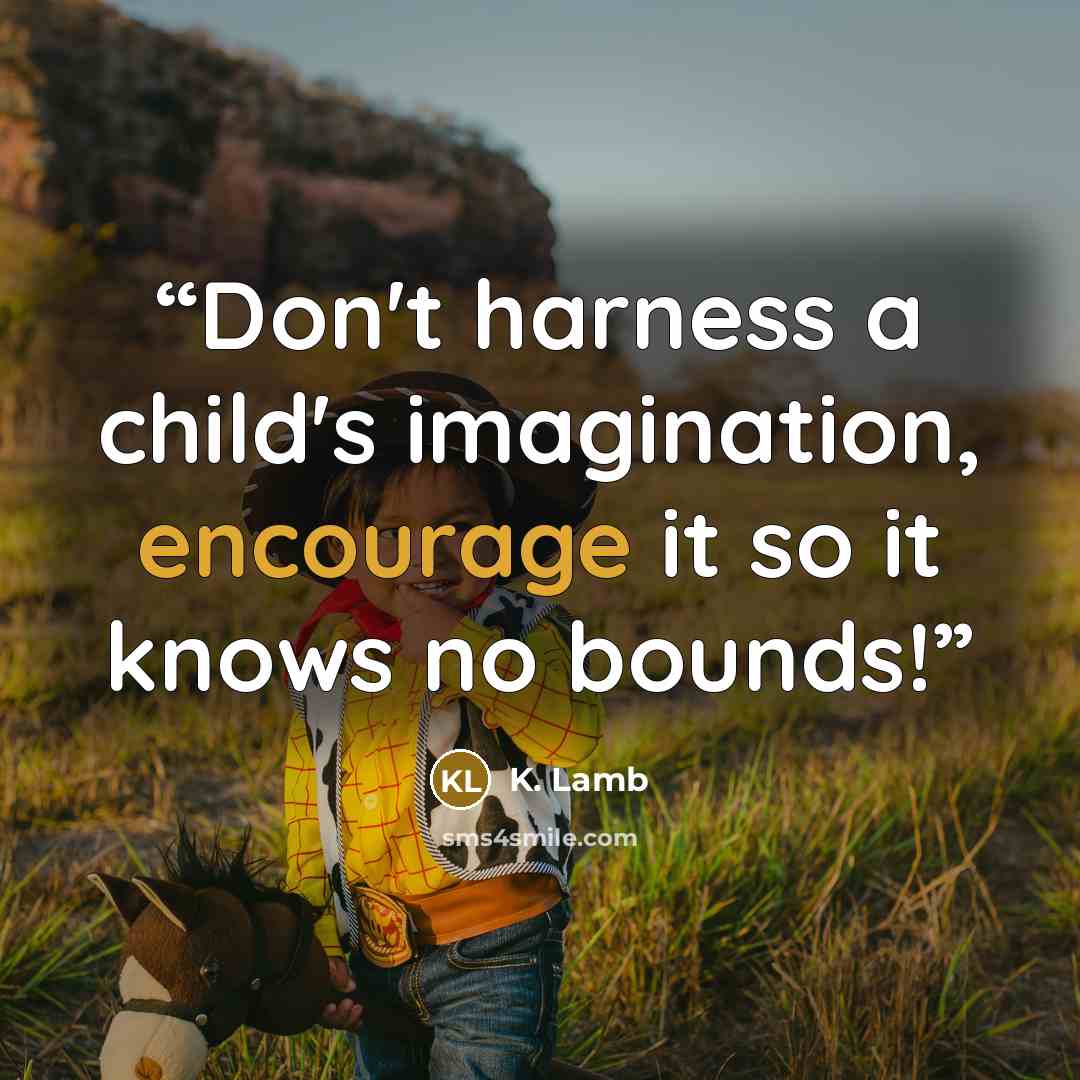 “Don't harness a child's imagination, encourage it so it knows no bounds!” quote by K. Lamb