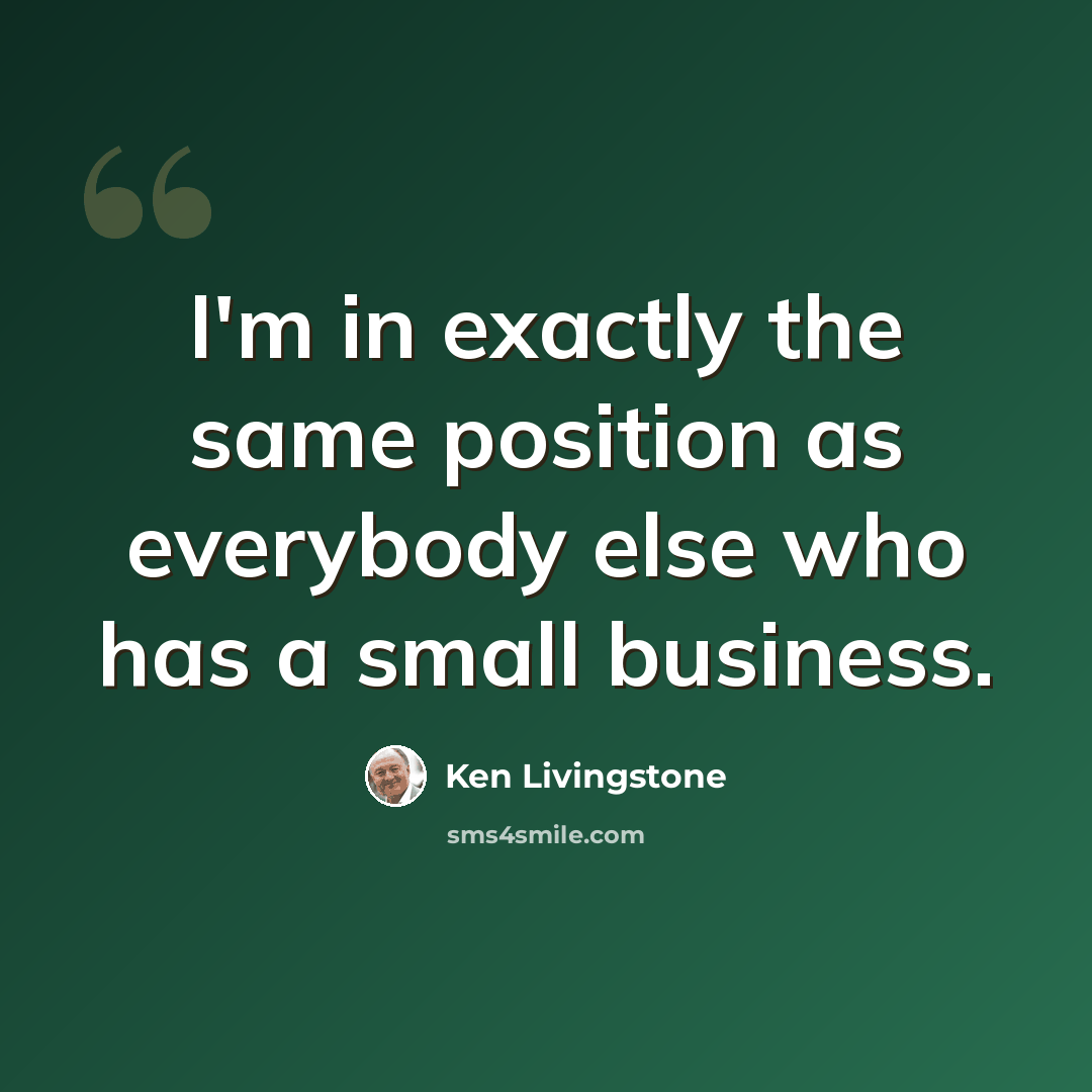 “I'm in exactly the same position as everybody else who has a small business.” quote by Ken Livingstone