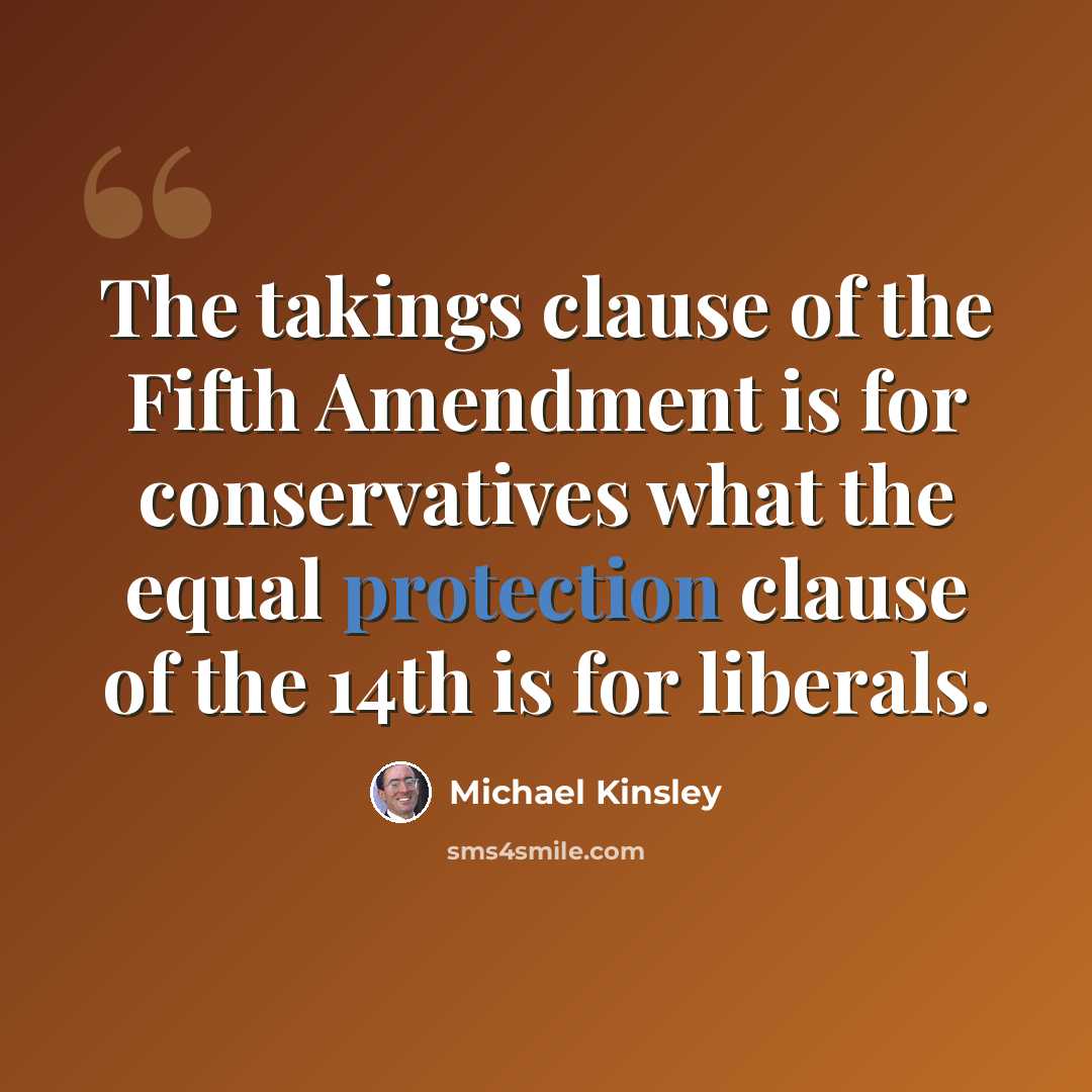 “The takings clause of the Fifth Amendment is for conservatives what the equal protection clause of the 14th is for liberals.” quote by Michael Kinsley
