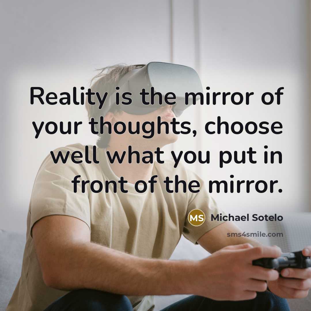 “Reality is the mirror of your thoughts, choose well what you put in front of the mirror.” quote by Michael Sotelo