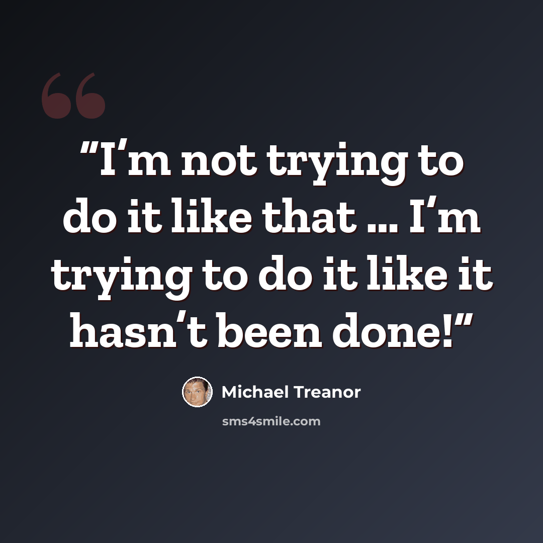 “I’m not trying to do it like that … I’m trying to do it like it hasn’t been done!” quote by Michael Treanor