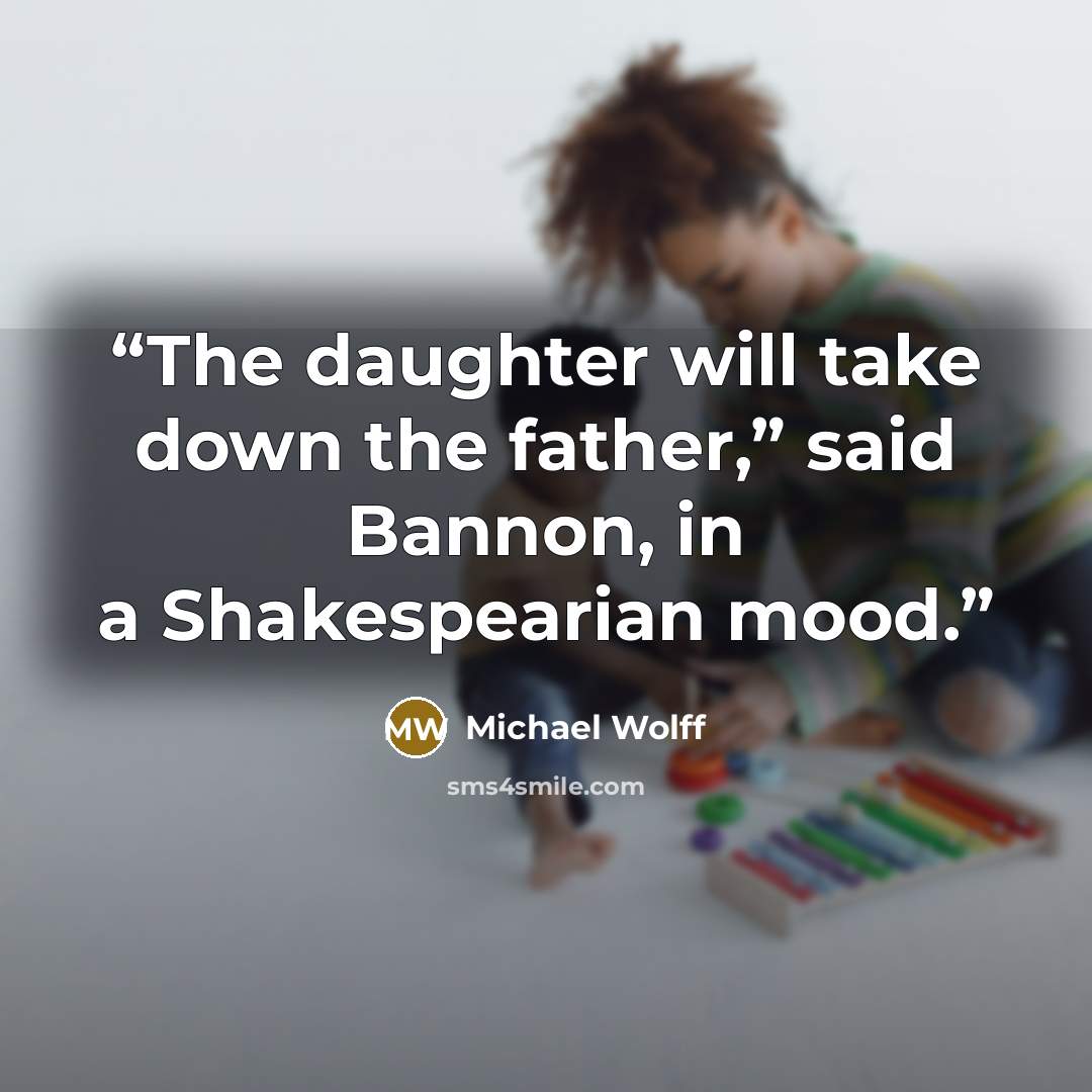 “The daughter will take down the father,” said Bannon, in a Shakespearian mood.” quote by Michael Wolff