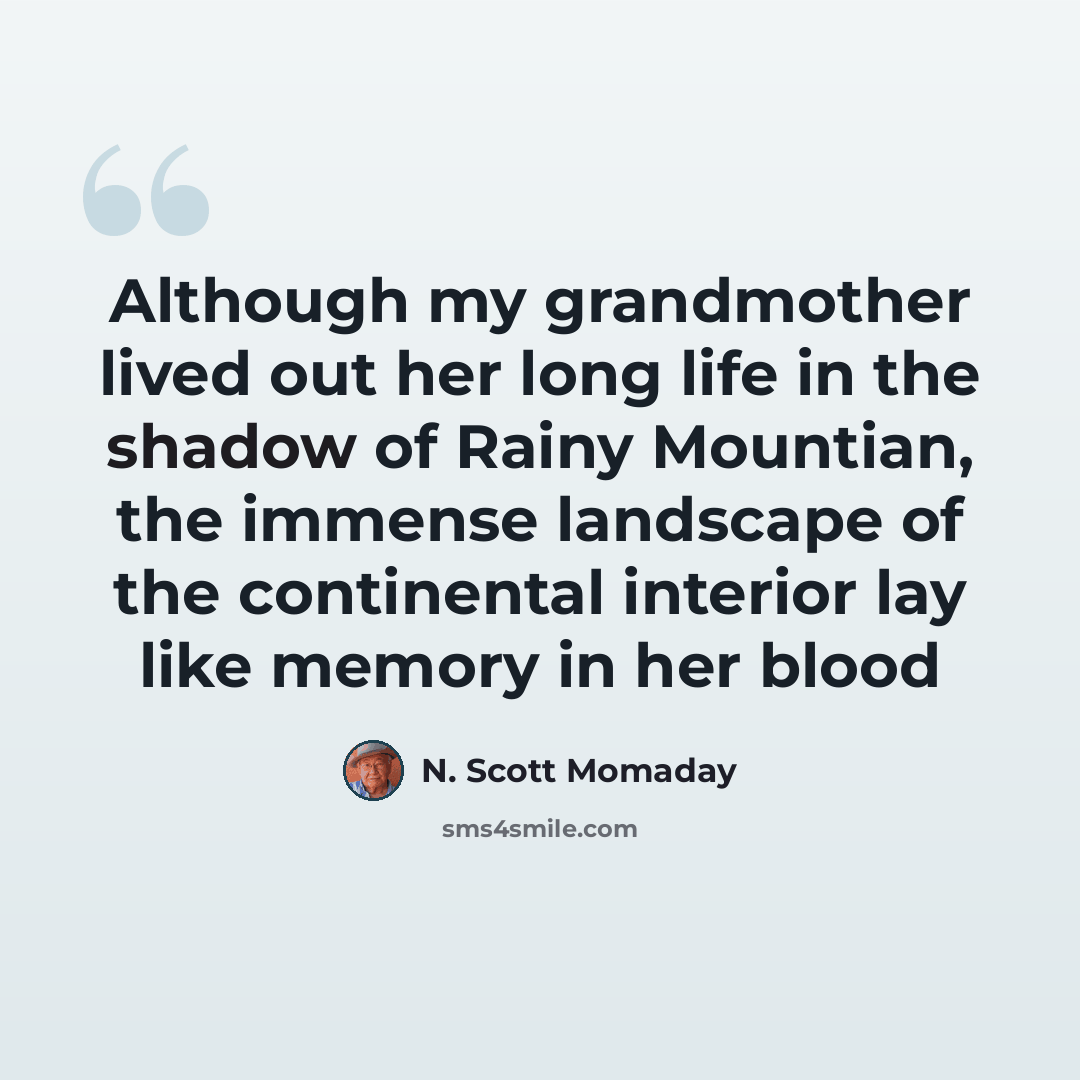 “Although my grandmother lived out her long life in the shadow of Rainy Mountian, the immense landscape of the continental interior lay like memory in her blood” quote by N. Scott Momaday