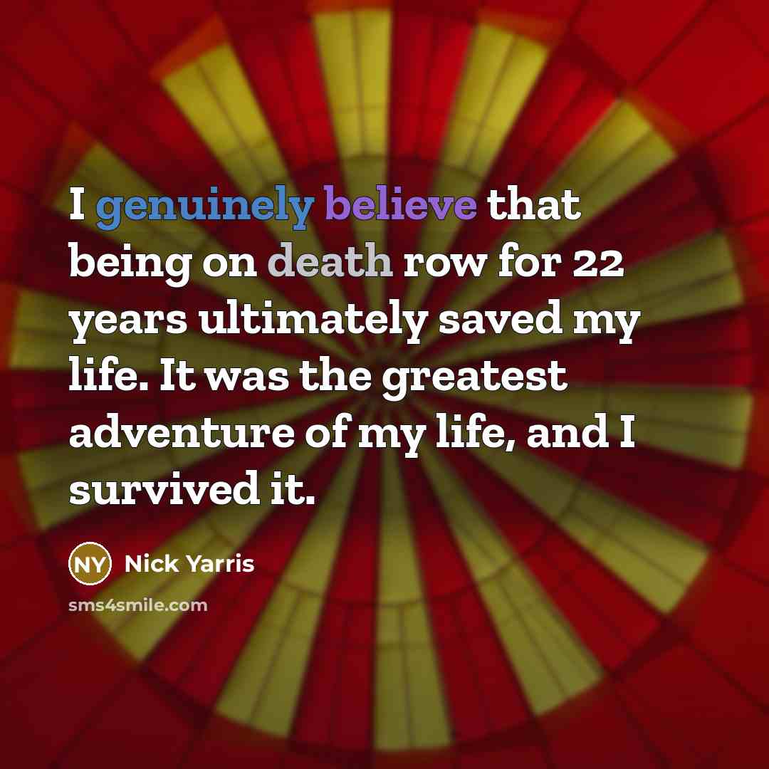 “I genuinely believe that being on death row for 22 years ultimately saved my life. It was the greatest adventure of my life, and I survived it.” quote by Nick Yarris