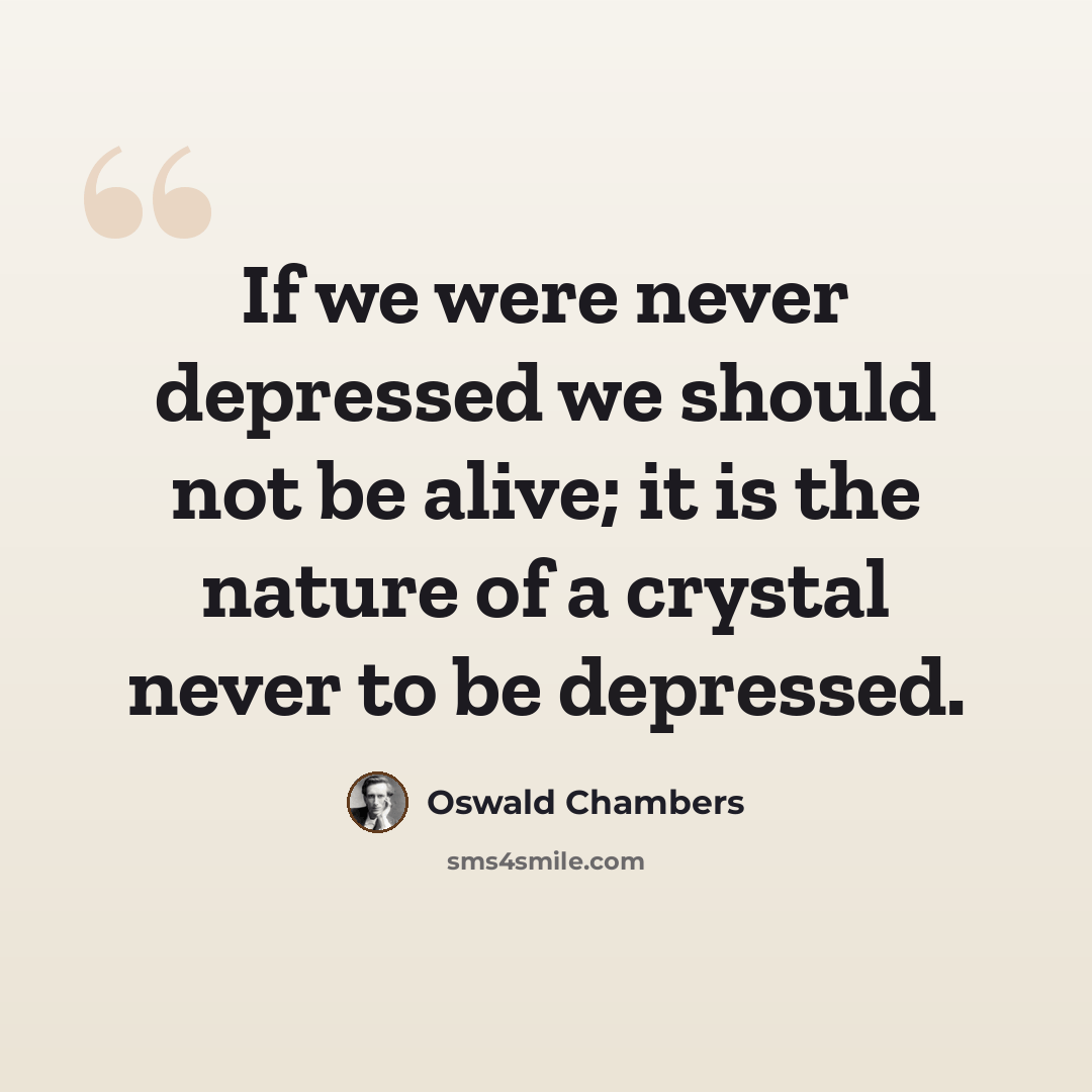 “If we were never depressed we should not be alive; it is the nature of a crystal never to be depressed.” quote by Oswald Chambers