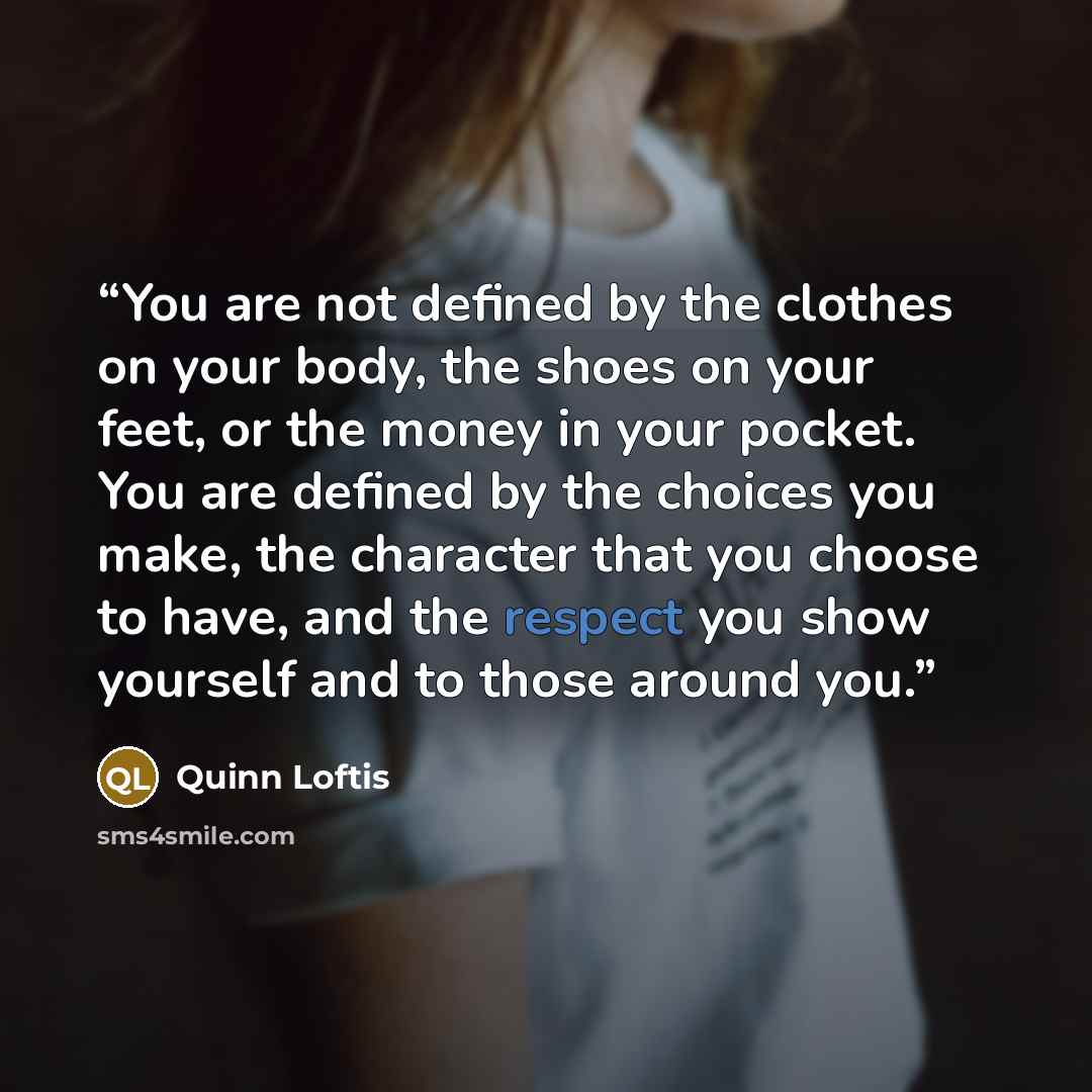 “You are not defined by the clothes on your body, the shoes on your feet, or the money in your pocket. You are defined by the choices you make, the character that you choose to have, and the respect you show yourself and to those around you.” quote by quinn loftis