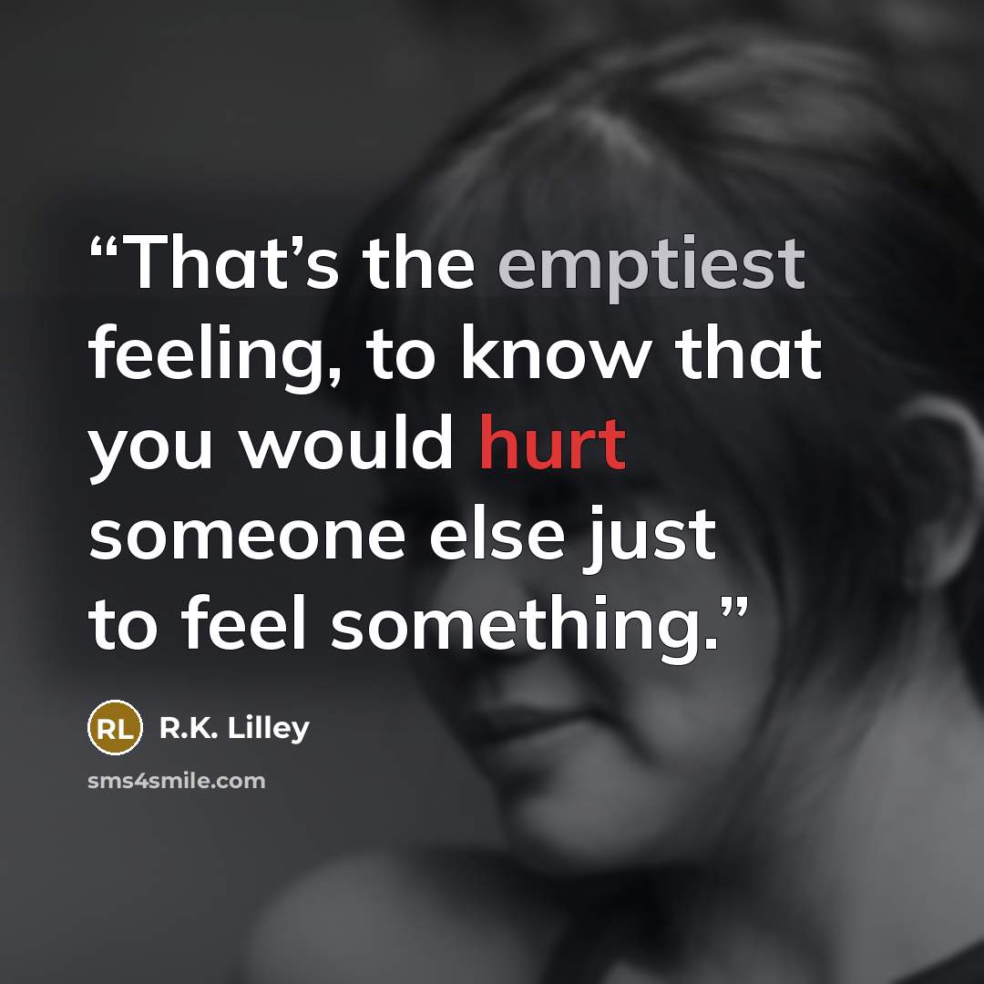 “That’s the emptiest feeling, to know that you would hurt someone else just to feel something.” quote by R.K. Lilley