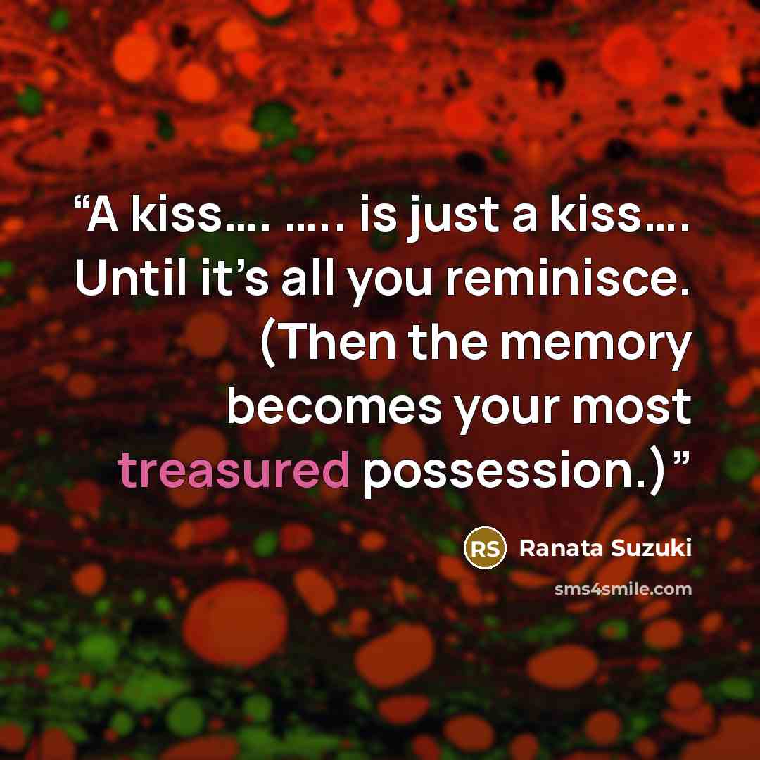 “A kiss…. ….. is just a kiss…. Until it’s all you reminisce. (Then the memory becomes your most treasured possession.)” quote by Ranata Suzuki