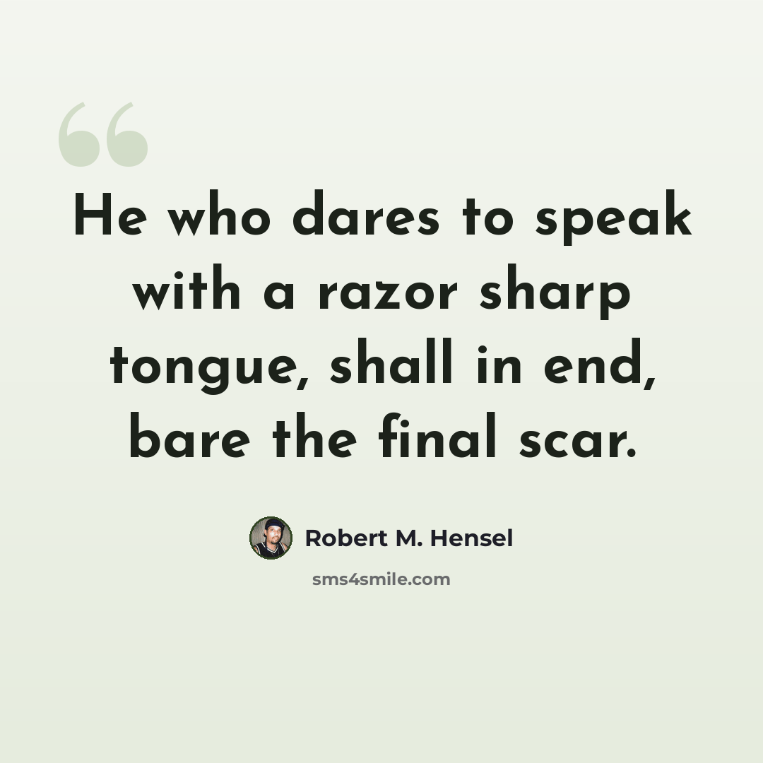 “He who dares to speak with a razor sharp tongue, shall in end, bare the final scar.” quote by Robert M. Hensel
