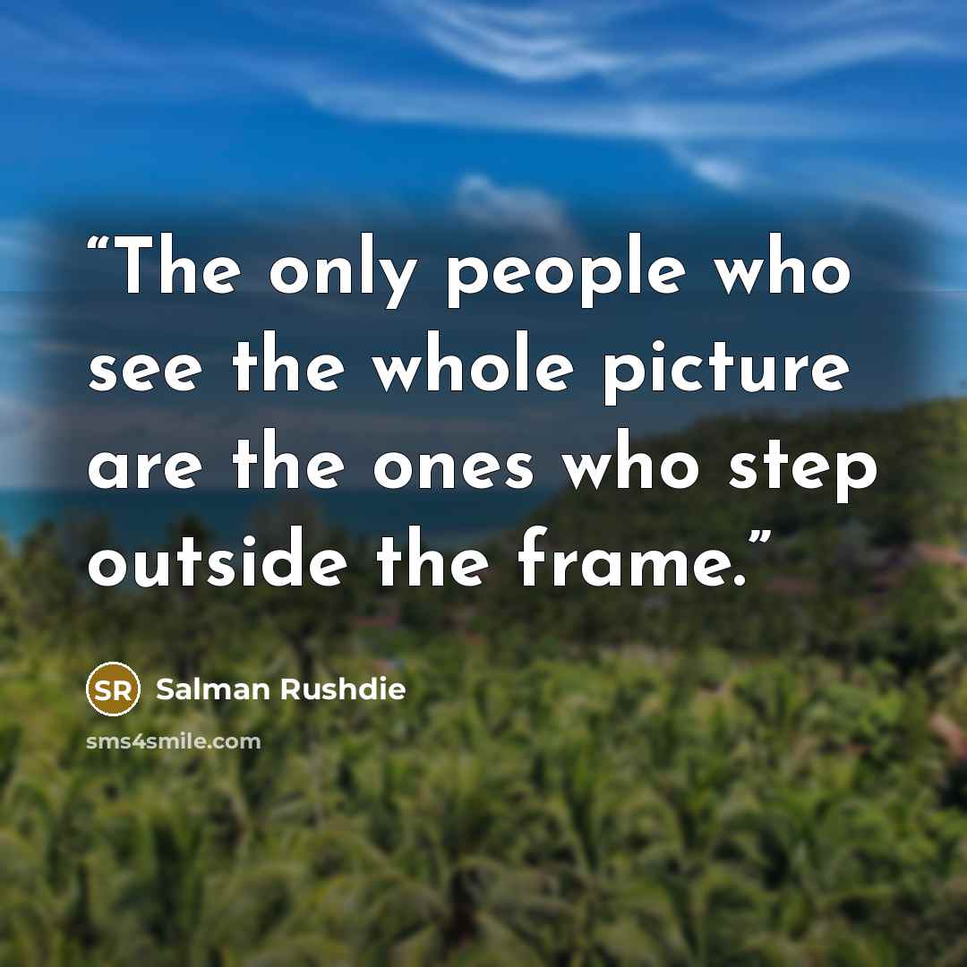 “The only people who see the whole picture are the ones who step outside the frame.” quote by Salman Rushdie