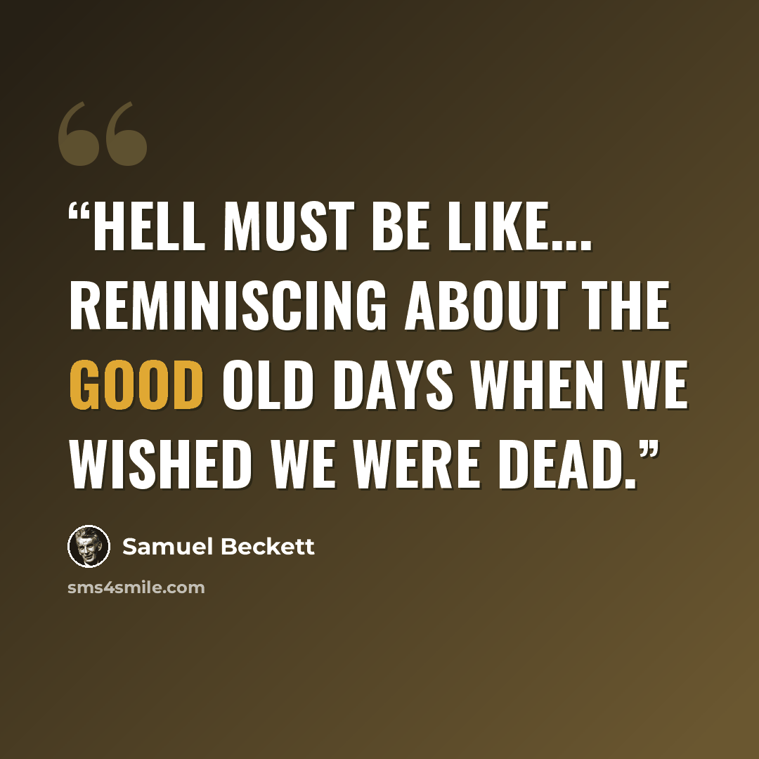 “Hell must be like... reminiscing about the good old days when we wished we were dead.” quote by Samuel Beckett