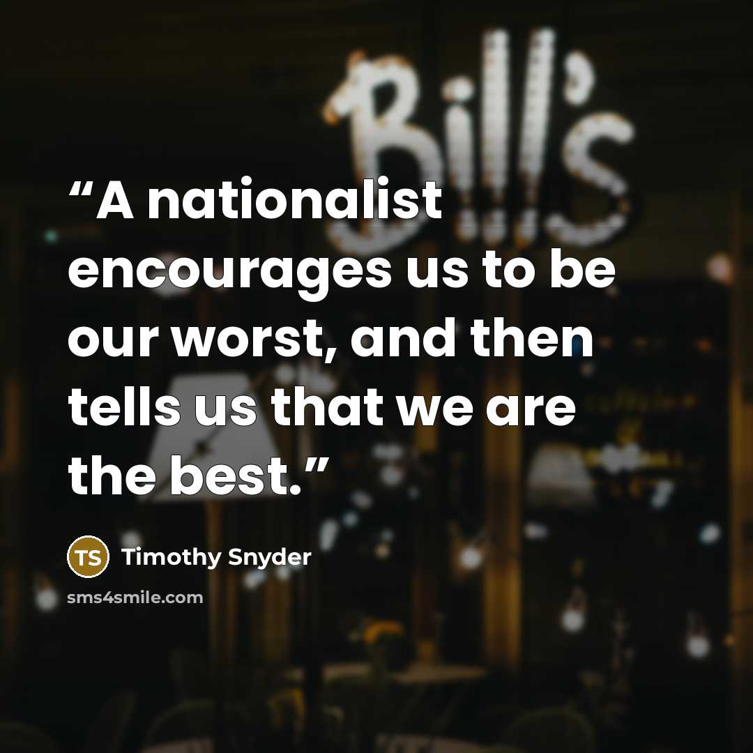 “A nationalist encourages us to be our worst, and then tells us that we are the best.” quote by Timothy Snyder