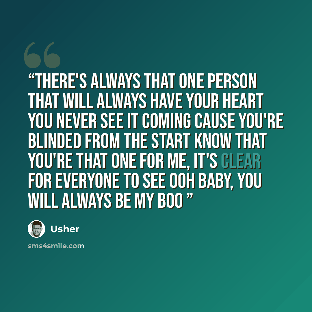 “There's always that one person that will always have your heart You never see it coming cause you're blinded from the start Know that you're that one for me, it's clear for everyone to see Ooh baby, you will always be my boo” quote by Usher