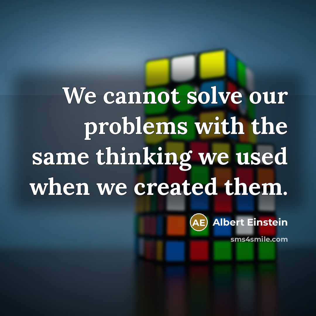 “We cannot solve our problems with the same thinking we used when we created them.” quote by Albert Einstein