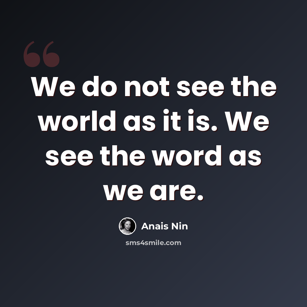 “We do not see the world as it is. We see the word as we are.” quote by Anais Nin