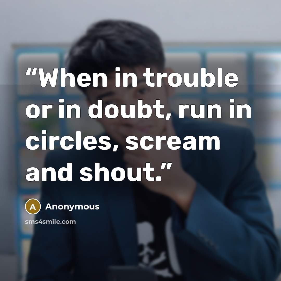 “When in trouble or in doubt, run in circles, scream and shout.” quote by Anonymous