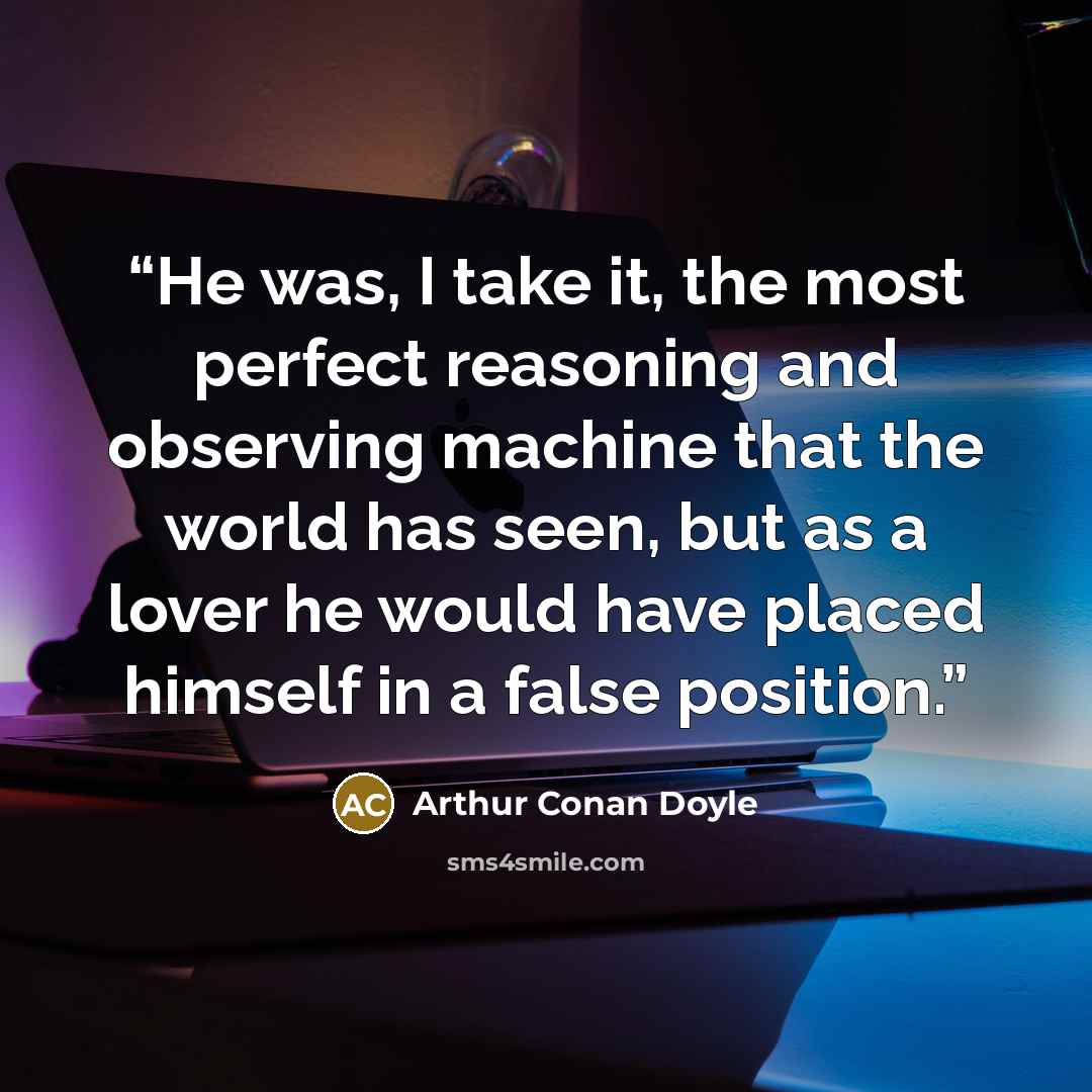 “He was, I take it, the most perfect reasoning and observing machine that the world has seen, but as a lover he would have placed himself in a false position.” quote by Arthur Conan Doyle