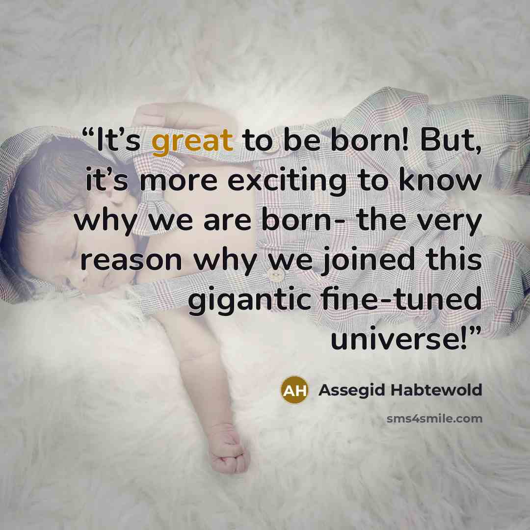 “It’s great to be born! But, it’s more exciting to know why we are born- the very reason why we joined this gigantic fine-tuned universe!” quote by Assegid Habtewold