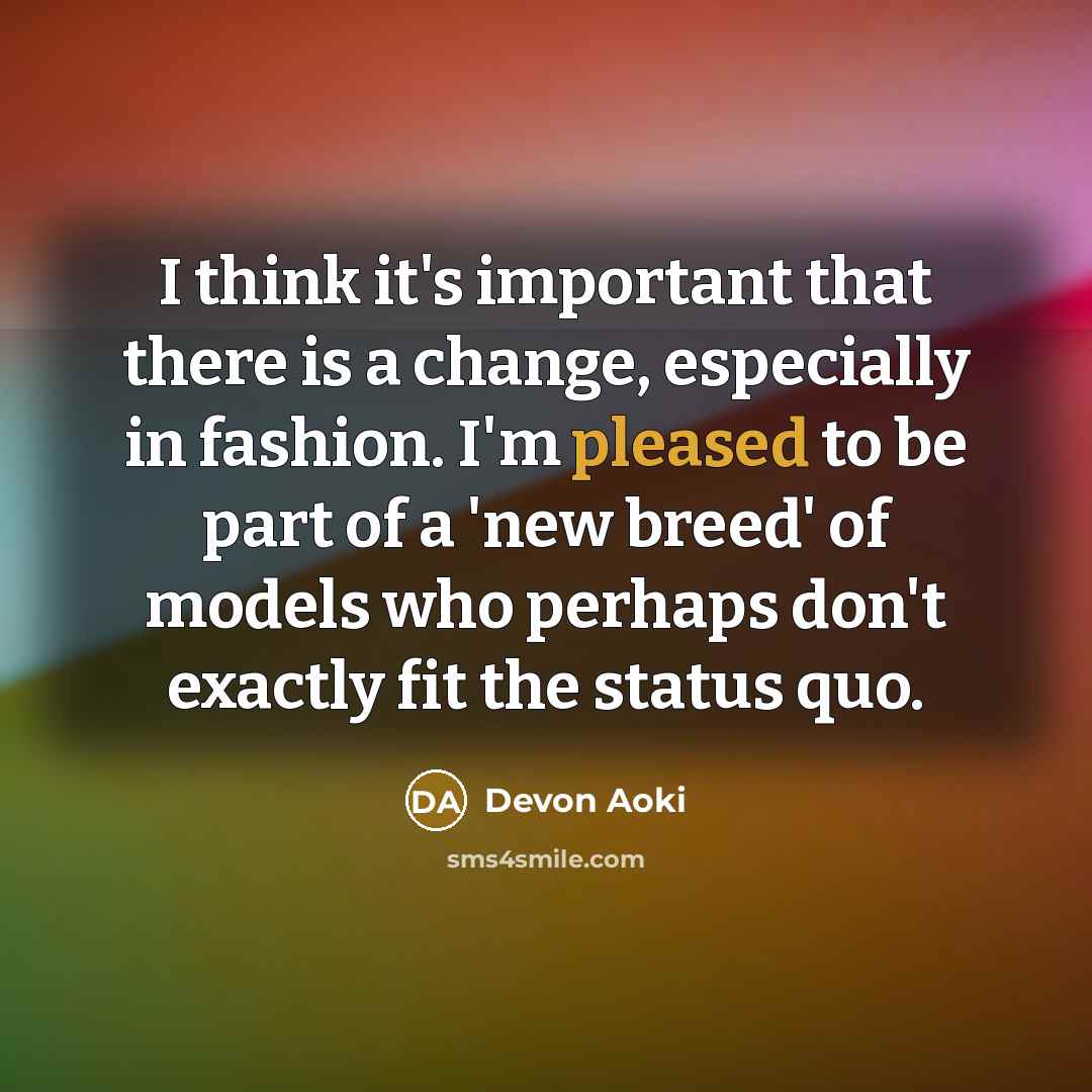 “I think it's important that there is a change, especially in fashion. I'm pleased to be part of a 'new breed' of models who perhaps don't exactly fit the status quo.” quote by Devon Aoki