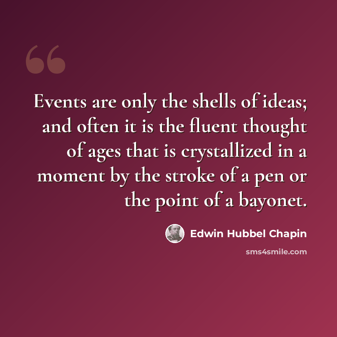 “Events are only the shells of ideas; and often it is the fluent thought of ages that is crystallized in a moment by the stroke of a pen or the point of a bayonet.” quote by Edwin Hubbel Chapin