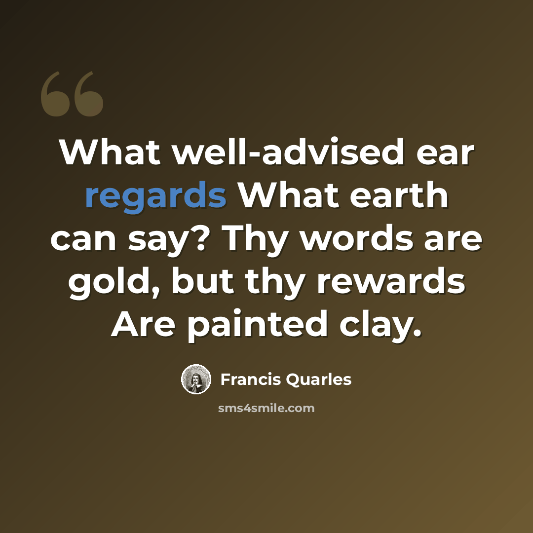 “What well-advised ear regards What earth can say? Thy words are gold, but thy rewards Are painted clay.” quote by Francis Quarles