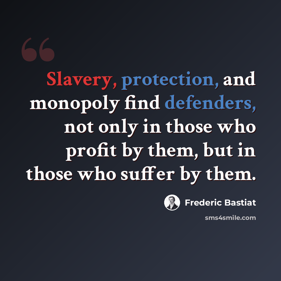 “Slavery, protection, and monopoly find defenders, not only in those who profit by them, but in those who suffer by them.” quote by Frederic Bastiat